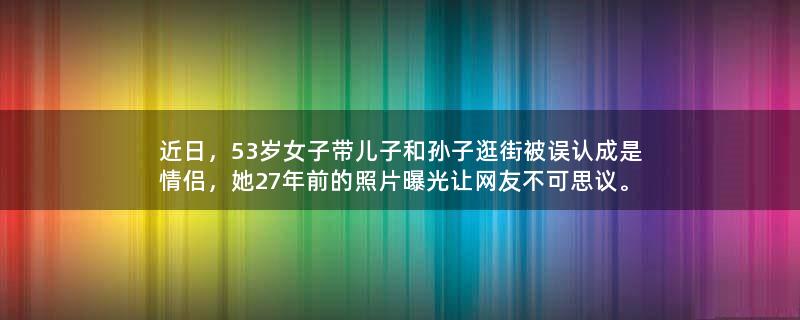 近日，53岁女子带儿子和孙子逛街被误认成是情侣，她27年前的照片曝光让网友不可思议。