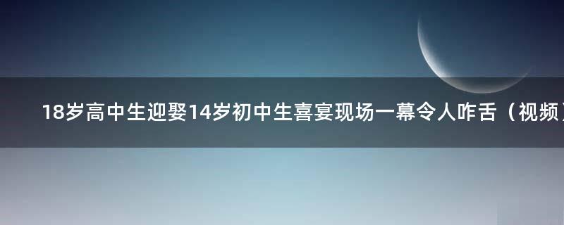 18岁高中生迎娶14岁初中生 喜宴现场一幕令人咋舌（视频）