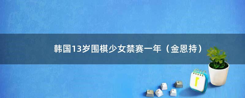 韩国13岁围棋少女禁赛一年（金恩持）