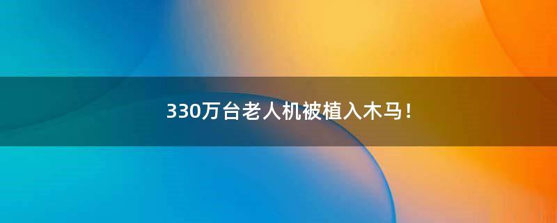 330万台老人机被植入木马！