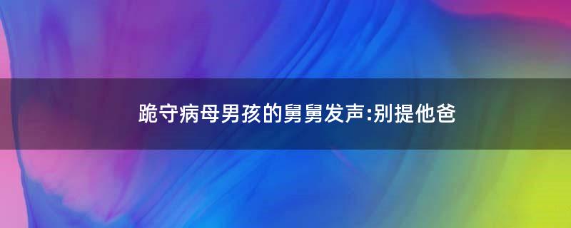 跪守病母男孩的舅舅发声:别提他爸