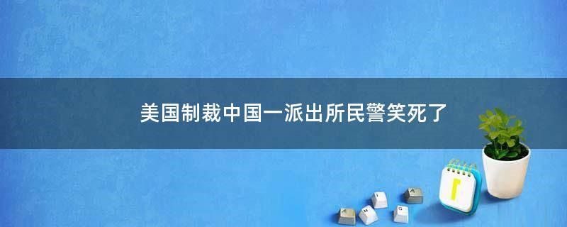 美国制裁中国一派出所民警 笑死了