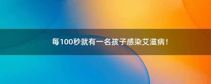 每100秒就有一名孩子感染艾滋病！