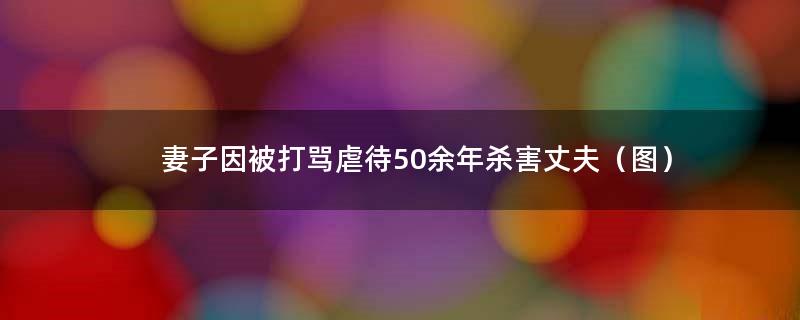 妻子因被打骂虐待50余年杀害丈夫（图）