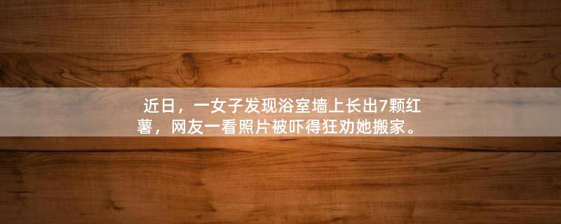 近日，一女子发现浴室墙上长出7颗红薯，网友一看照片被吓得狂劝她搬家。