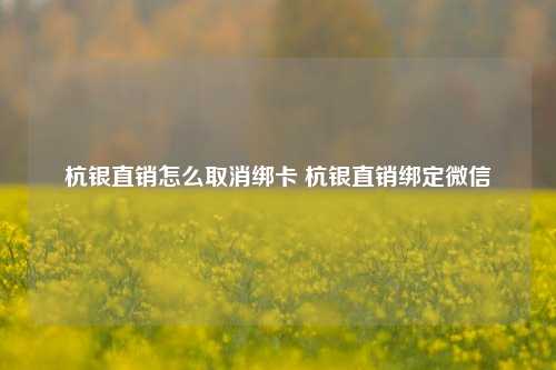 杭银直销怎么取消绑卡 杭银直销绑定微信