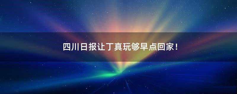 四川日报让丁真玩够早点回家！