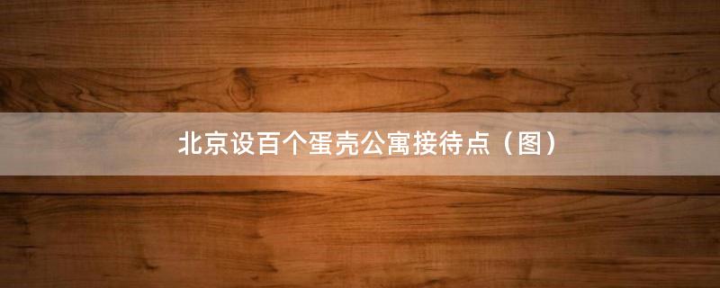 北京设百个蛋壳公寓接待点（图）