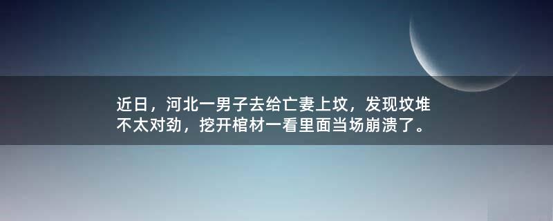 近日，河北一男子去给亡妻上坟，发现坟堆不太对劲，挖开棺材一看里面当场崩溃了。