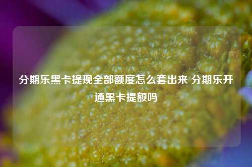 分期乐黑卡提现全部额度怎么套出来 分期乐开通黑卡提额吗