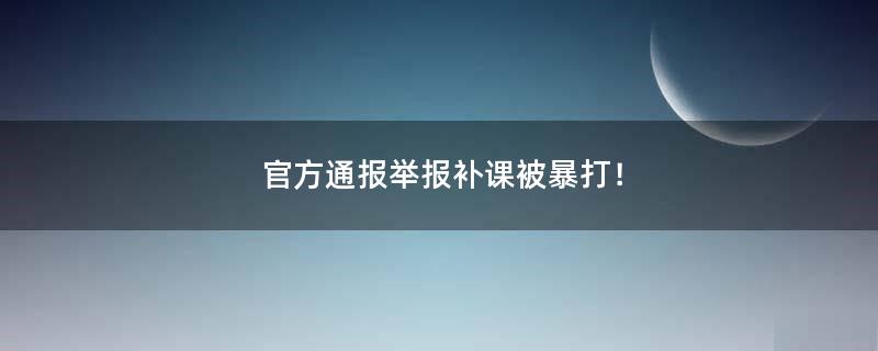 官方通报举报补课被暴打！