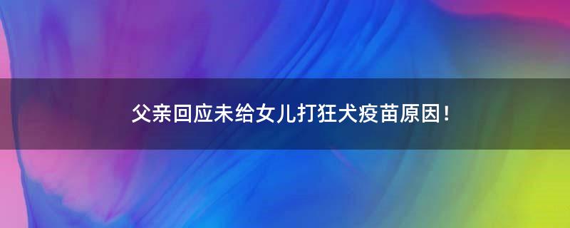 父亲回应未给女儿打狂犬疫苗原因！