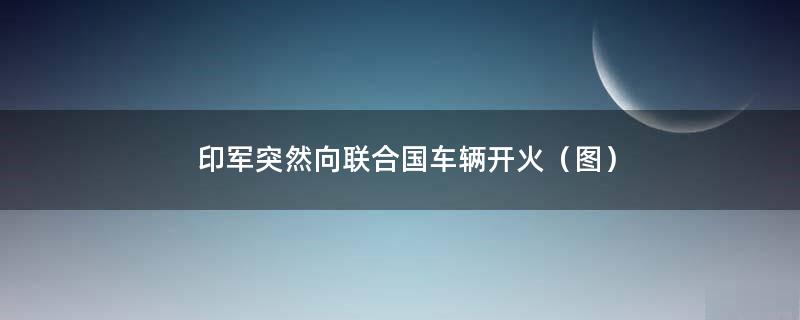 印军突然向联合国车辆开火（图）