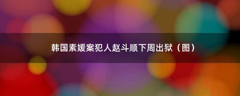 韩国素媛案犯人赵斗顺下周出狱（图）