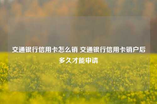 交通银行信用卡怎么销 交通银行信用卡销户后多久才能申请