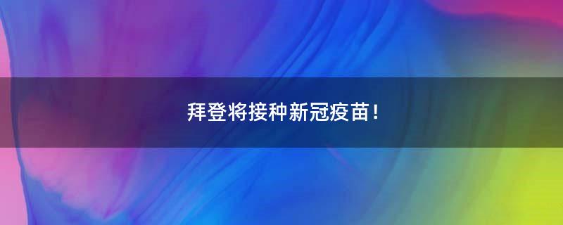 拜登将接种新冠疫苗！