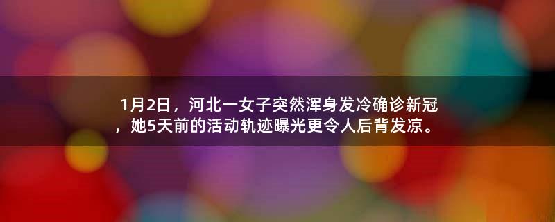 1月2日，河北一女子突然浑身发冷确诊新冠，她5天前的活动轨迹曝光更令人后背发凉。