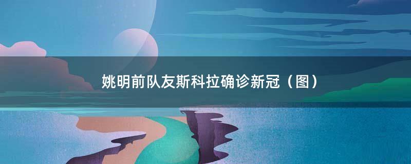 姚明前队友斯科拉确诊新冠（图）