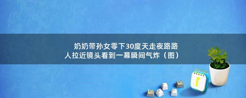 奶奶带孙女零下30度天走夜路 路人拉近镜头看到一幕瞬间气炸（图）