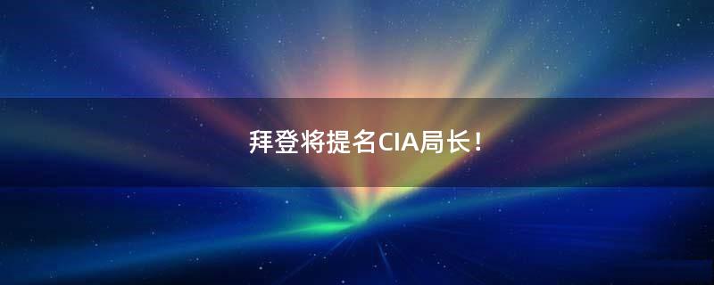 拜登将提名CIA局长！