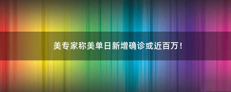 美专家称美单日新增确诊或近百万！