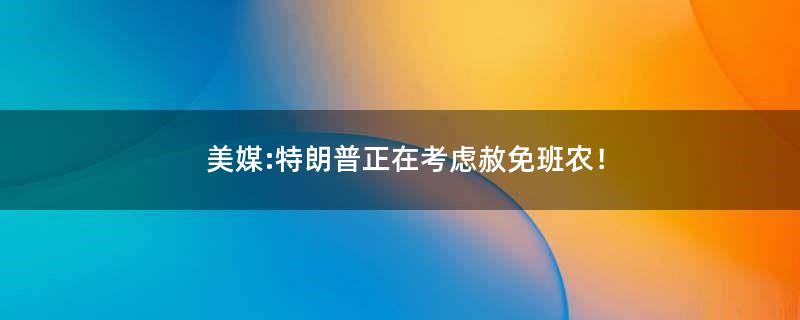 美媒:特朗普正在考虑赦免班农！