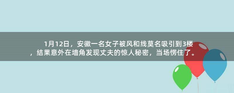 1月12日，安徽一名女子被风和线莫名吸引到3楼，结果意外在墙角发现丈夫的惊人秘密，当场愣住了。