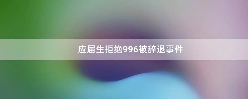 应届生拒绝996被辞退事件