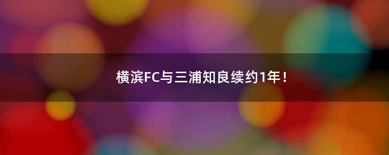 横滨FC与三浦知良续约1年！