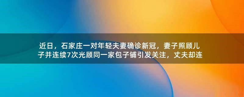 近日，石家庄一对年轻夫妻确诊新冠，妻子照顾儿子并连续7次光顾同一家包子铺引发关注，丈夫却连