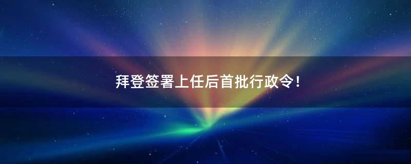 拜登签署上任后首批行政令！