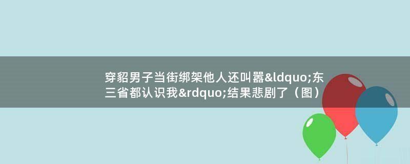 穿貂男子当街绑架他人还叫嚣“东三省都认识我” 结果悲剧了（图）