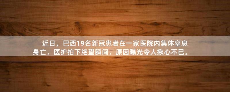 近日，巴西19名新冠患者在一家医院内集体窒息身亡，医护拍下绝望瞬间，原因曝光令人揪心不已。