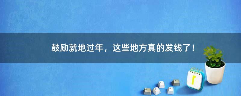 鼓励就地过年，这些地方真的发钱了！