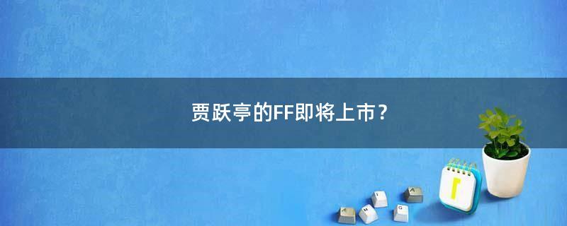 贾跃亭的FF即将上市？