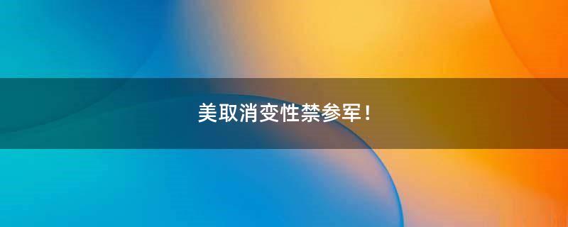 美取消变性禁参军！