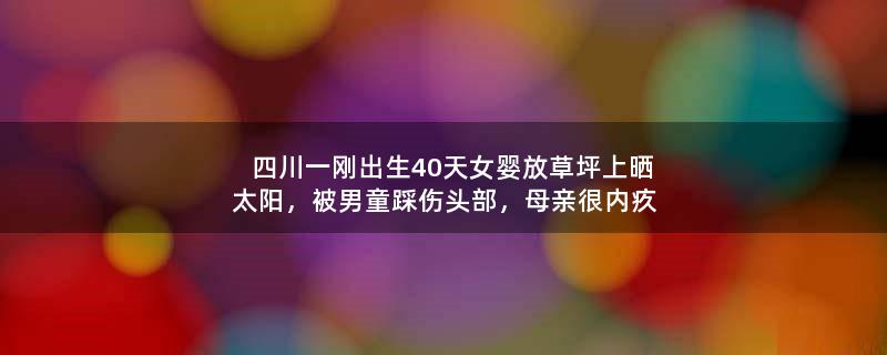 四川一刚出生40天女婴放草坪上晒太阳，被男童踩伤头部，母亲很内疚 