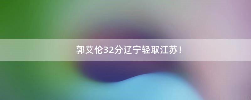 郭艾伦32分辽宁轻取江苏！