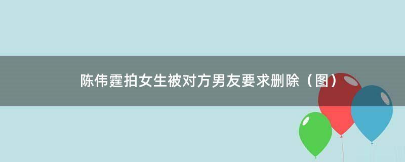 陈伟霆拍女生被对方男友要求删除（图）