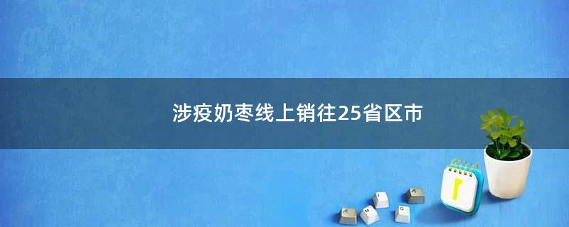 涉疫奶枣线上销往25省区市