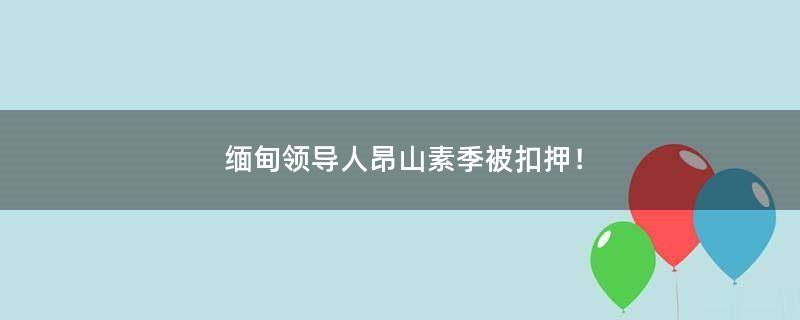 缅甸领导人昂山素季被扣押！