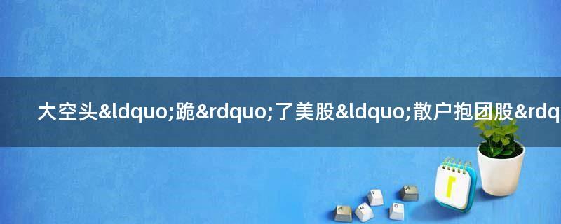 大空头“跪”了?美股“散户抱团股”集体飞涨!