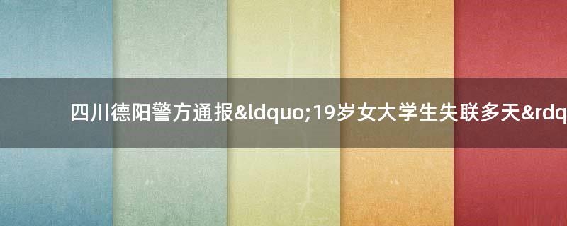 四川德阳警方通报“19岁女大学生失联多天” 