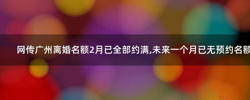 网传广州离婚名额2月已全部约满,未来一个月已无预约名额?