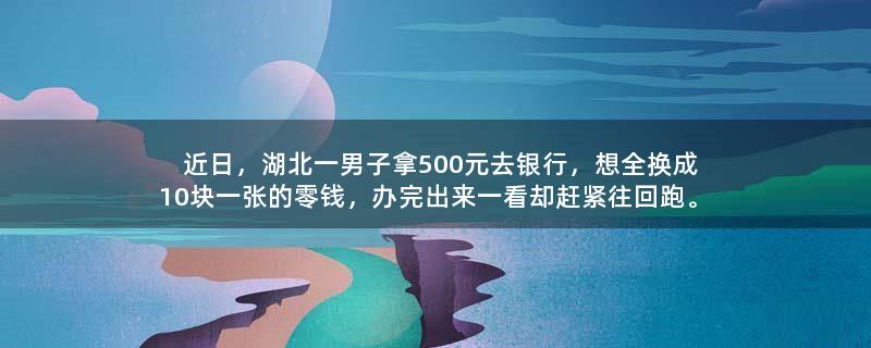 近日，湖北一男子拿500元去银行，想全换成10块一张的零钱，办完出来一看却赶紧往回跑。