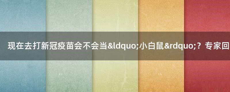 现在去打新冠疫苗会不会当“小白鼠”？专家回应（图）