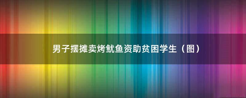 男子摆摊卖烤鱿鱼资助贫困学生（图）