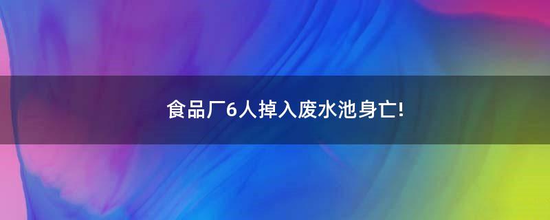 食品厂6人掉入废水池身亡!