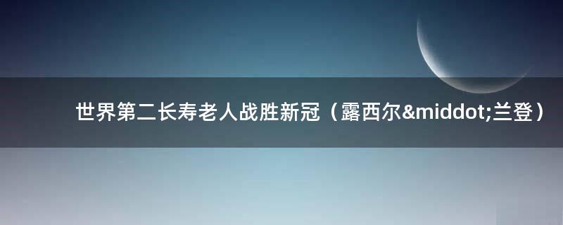 世界第二长寿老人战胜新冠（露西尔·兰登）