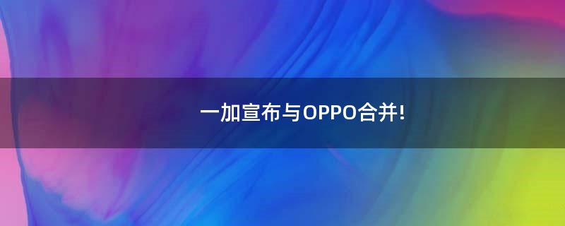 一加宣布与OPPO合并!